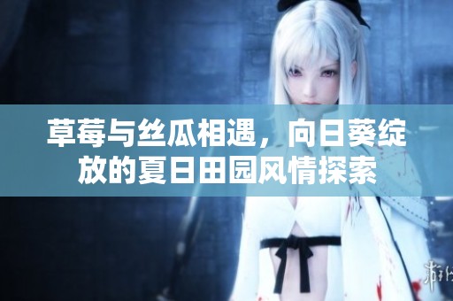 草莓与丝瓜相遇，向日葵绽放的夏日田园风情探索