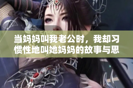 当妈妈叫我老公时，我却习惯性地叫她妈妈的故事与思考