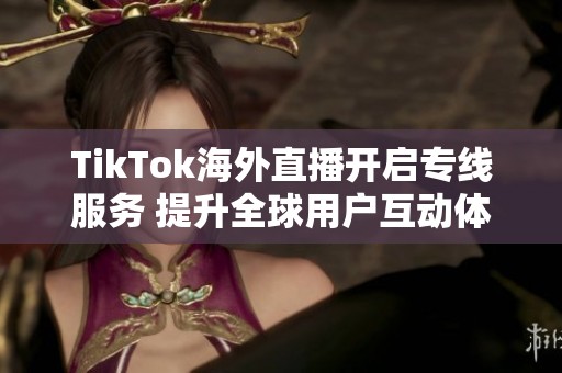 TikTok海外直播开启专线服务 提升全球用户互动体验