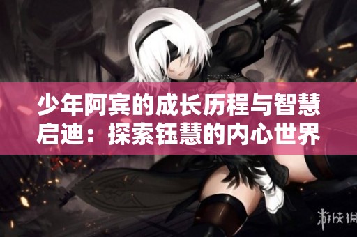 少年阿宾的成长历程与智慧启迪：探索钰慧的内心世界与人生选择