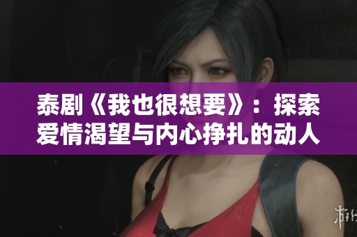 泰剧《我也很想要》：探索爱情渴望与内心挣扎的动人故事