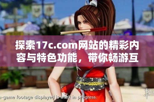 探索17c.com网站的精彩内容与特色功能，带你畅游互联网新世界