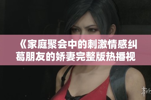《家庭聚会中的刺激情感纠葛朋友的娇妻完整版热播视频》