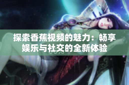 探索香蕉视频的魅力：畅享娱乐与社交的全新体验
