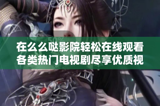 在么么哒影院轻松在线观看各类热门电视剧尽享优质视频体验