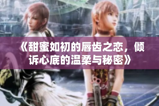 《甜蜜如初的唇齿之恋，倾诉心底的温柔与秘密》