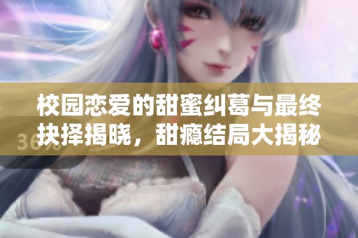 校园恋爱的甜蜜纠葛与最终抉择揭晓，甜瘾结局大揭秘