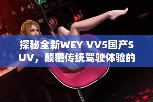 探秘全新WEY VV5国产SUV，颠覆传统驾驶体验的精彩视频解析