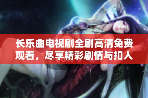 长乐曲电视剧全剧高清免费观看，尽享精彩剧情与扣人心弦的故事发展