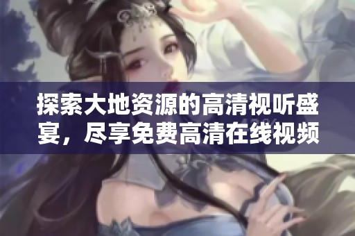 探索大地资源的高清视听盛宴，尽享免费高清在线视频体验