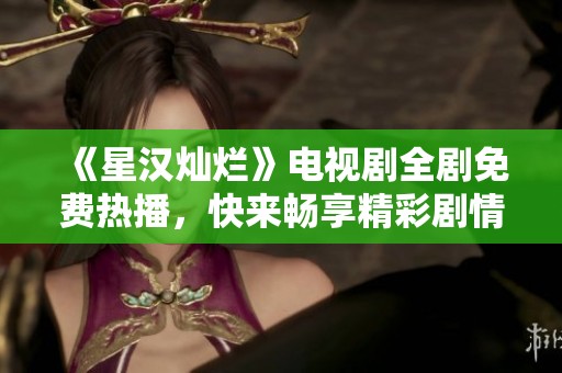 《星汉灿烂》电视剧全剧免费热播，快来畅享精彩剧情吧！