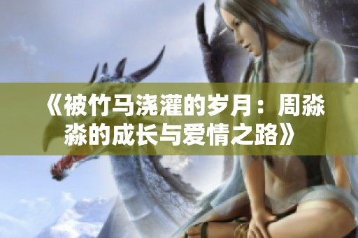 《被竹马浇灌的岁月：周淼淼的成长与爱情之路》