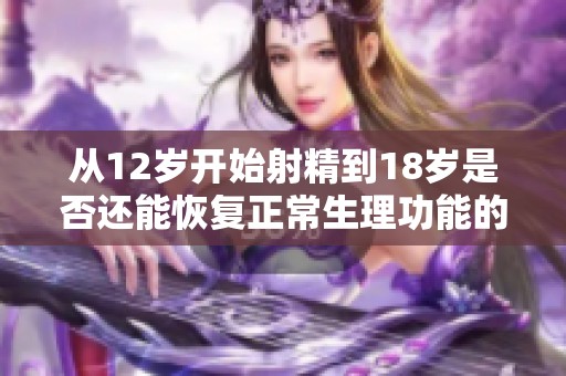 从12岁开始射精到18岁是否还能恢复正常生理功能的探讨