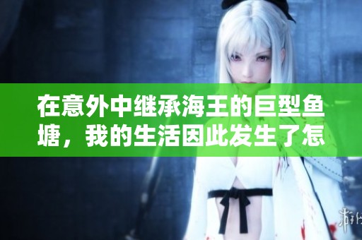 在意外中继承海王的巨型鱼塘，我的生活因此发生了怎样的惊天逆转