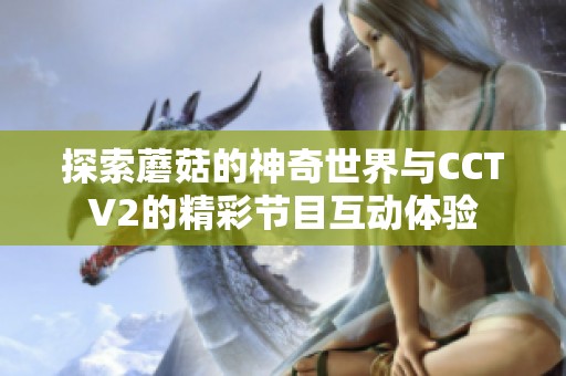 探索蘑菇的神奇世界与CCTV2的精彩节目互动体验