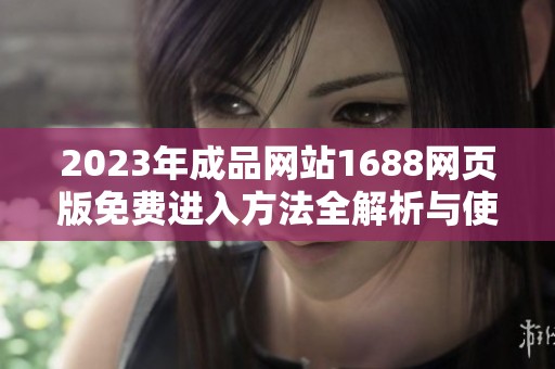 2023年成品网站1688网页版免费进入方法全解析与使用指南