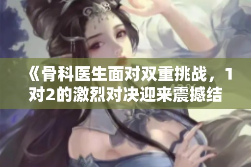 《骨科医生面对双重挑战，1对2的激烈对决迎来震撼结局》