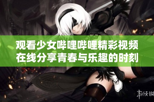 观看少女哔哩哔哩精彩视频在线分享青春与乐趣的时刻