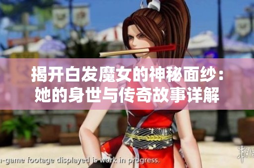 揭开白发魔女的神秘面纱：她的身世与传奇故事详解
