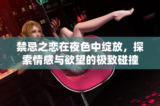 禁忌之恋在夜色中绽放，探索情感与欲望的极致碰撞