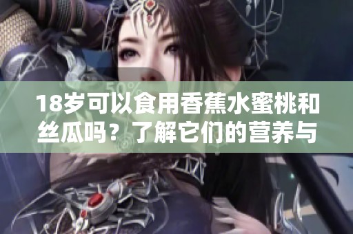18岁可以食用香蕉水蜜桃和丝瓜吗？了解它们的营养与适宜人群