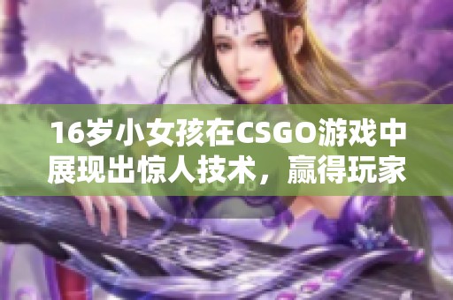 16岁小女孩在CSGO游戏中展现出惊人技术，赢得玩家们的赞誉与关注