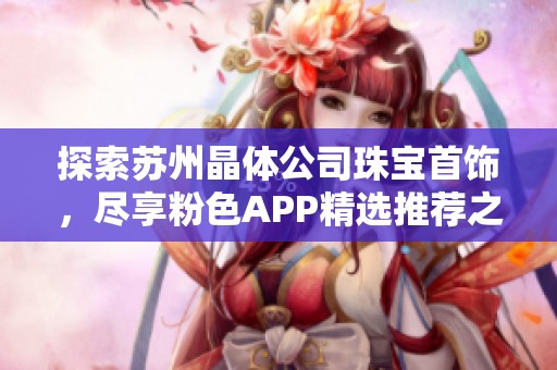 探索苏州晶体公司珠宝首饰，尽享粉色APP精选推荐之美