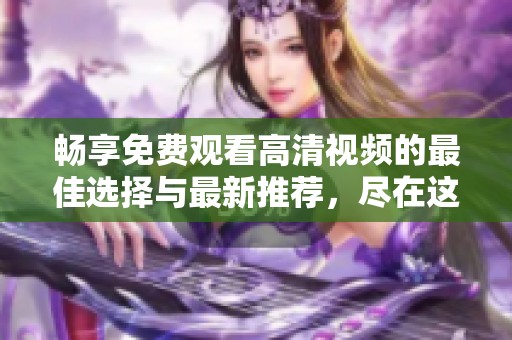 畅享免费观看高清视频的最佳选择与最新推荐，尽在这里！