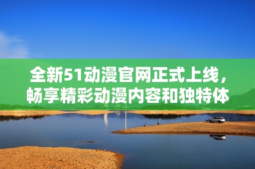 全新51动漫官网正式上线，畅享精彩动漫内容和独特体验！