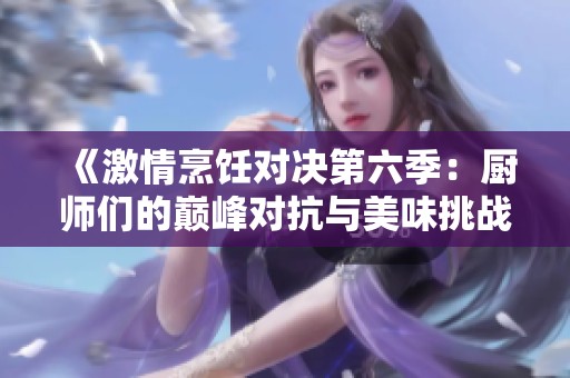 《激情烹饪对决第六季：厨师们的巅峰对抗与美味挑战》