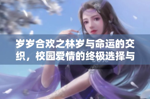 岁岁合欢之林岁与命运的交织，校园爱情的终极选择与成长之路