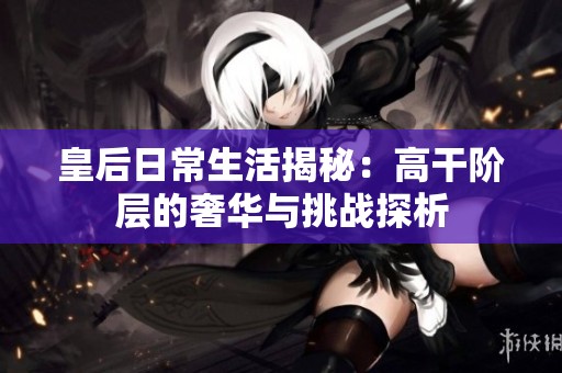 皇后日常生活揭秘：高干阶层的奢华与挑战探析