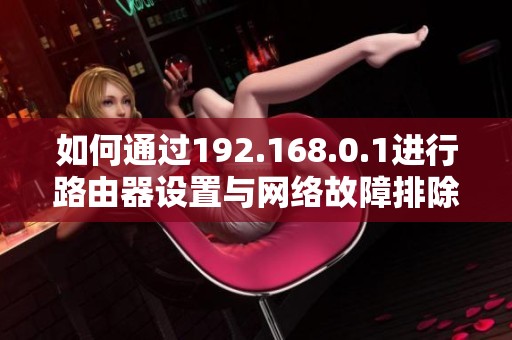 如何通过192.168.0.1进行路由器设置与网络故障排除的详细指南