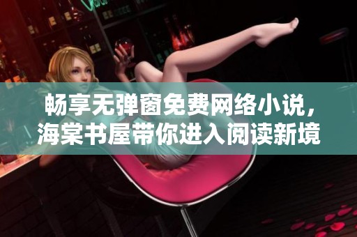 畅享无弹窗免费网络小说，海棠书屋带你进入阅读新境界
