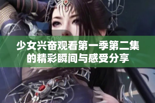 少女兴奋观看第一季第二集的精彩瞬间与感受分享