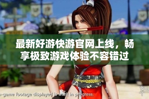 最新好游快游官网上线，畅享极致游戏体验不容错过
