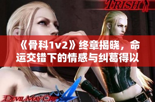 《骨科1v2》终章揭晓，命运交错下的情感与纠葛得以解开