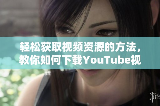 轻松获取视频资源的方法，教你如何下载YouTube视频教程