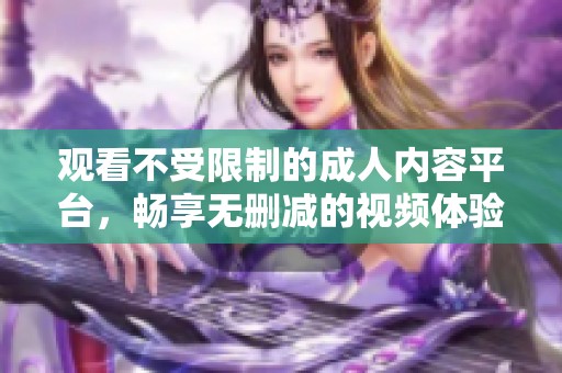 观看不受限制的成人内容平台，畅享无删减的视频体验，保证安全与隐私保护