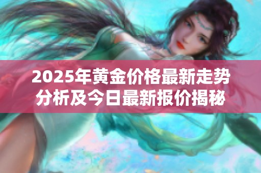 2025年黄金价格最新走势分析及今日最新报价揭秘