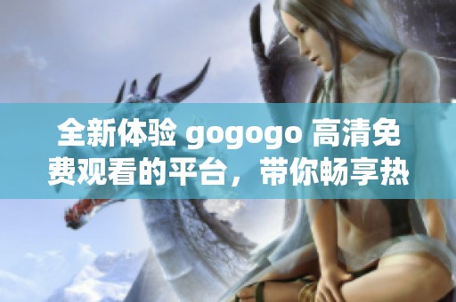 全新体验 gogogo 高清免费观看的平台，带你畅享热门影视内容