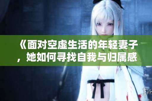 《面对空虚生活的年轻妻子，她如何寻找自我与归属感的故事》