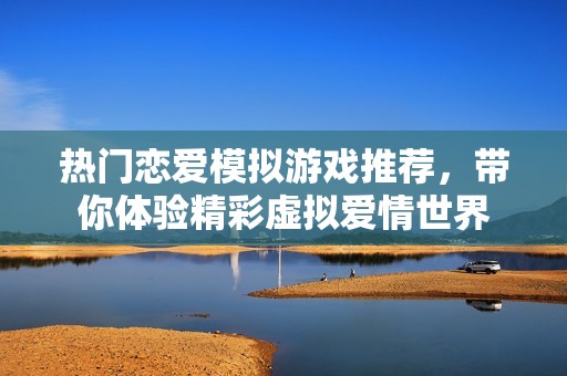 热门恋爱模拟游戏推荐，带你体验精彩虚拟爱情世界