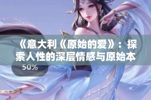 《意大利《原始的爱》：探索人性的深层情感与原始本能之旅》