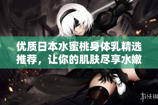 优质日本水蜜桃身体乳精选推荐，让你的肌肤尽享水嫩之美