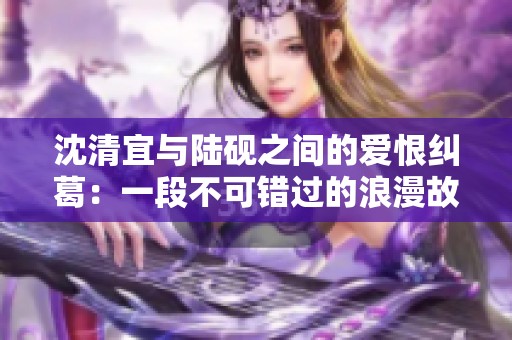 沈清宜与陆砚之间的爱恨纠葛：一段不可错过的浪漫故事探索