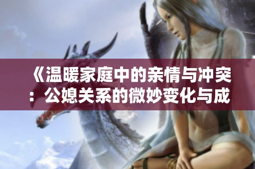 《温暖家庭中的亲情与冲突：公媳关系的微妙变化与成长》