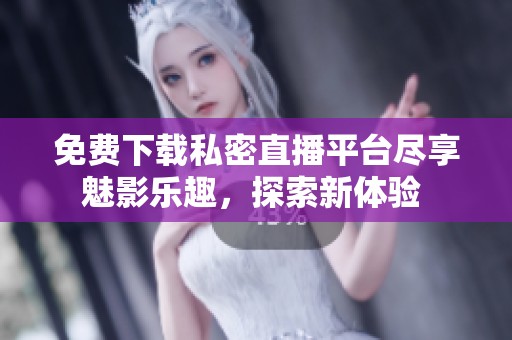 免费下载私密直播平台尽享魅影乐趣，探索新体验 