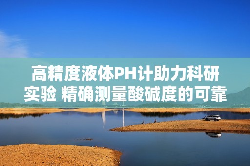 高精度液体PH计助力科研实验 精确测量酸碱度的可靠工具
