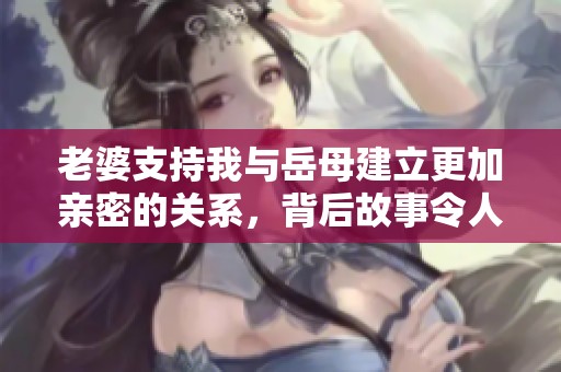 老婆支持我与岳母建立更加亲密的关系，背后故事令人感动